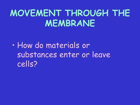 MOVEMENT THROUGH THE MEMBRANE How do materials or substances enter or leave cells?