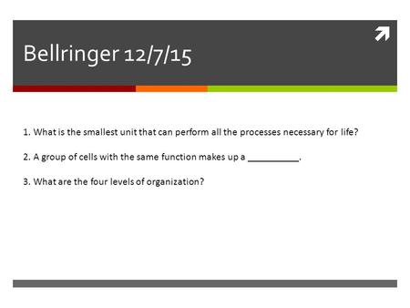  Bellringer 12/7/15 1. What is the smallest unit that can perform all the processes necessary for life? 2. A group of cells with the same function makes.