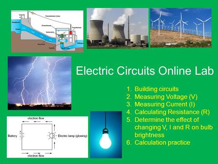 Electric Circuits Online Lab 1.Building circuits 2.Measuring Voltage (V) 3.Measuring Current (I) 4.Calculating Resistance (R) 5.Determine the effect of.