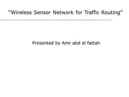 “Wireless Sensor Network for Traffic Routing” Presented by Amr abd el fattah.