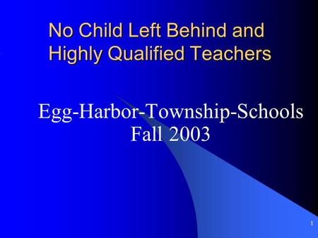 1 No Child Left Behind and Highly Qualified Teachers Egg-Harbor-Township-Schools Fall 2003.