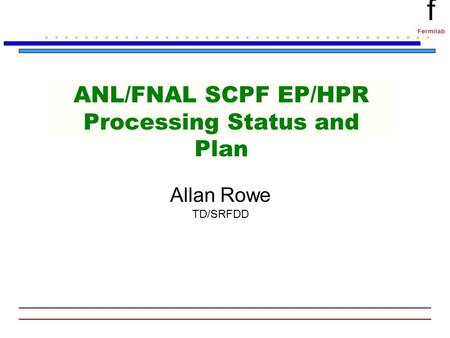 F Fermilab ANL/FNAL SCPF EP/HPR Processing Status and Plan Allan Rowe TD/SRFDD.