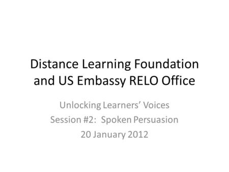 Distance Learning Foundation and US Embassy RELO Office Unlocking Learners’ Voices Session #2: Spoken Persuasion 20 January 2012.