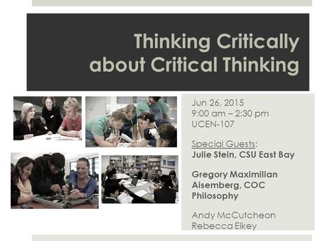 Thinking Critically about Critical Thinking Jun 26, 2015 9:00 am – 2:30 pm UCEN-107 Special Guests: Julie Stein, CSU East Bay Gregory Maximilian Aisemberg,