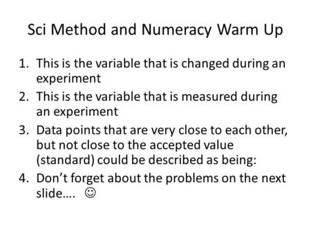 Sci Method and Numeracy Warm Up 1.This is the variable that is changed during an experiment 2.This is the variable that is measured during an experiment.