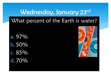 What percent of the Earth is water? a.97% b.50% c.85% d.70% Wednesday, January 23 rd.