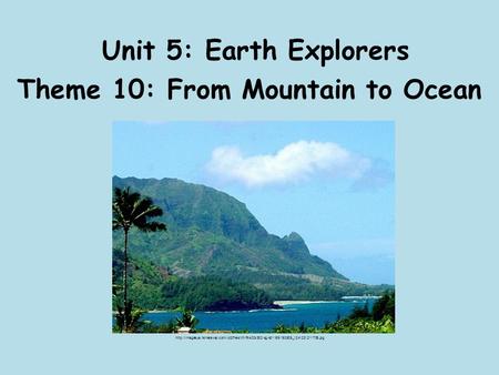 Unit 5: Earth Explorers Theme 10: From Mountain to Ocean