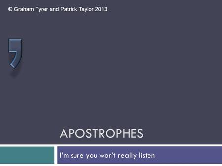 APOSTROPHES I’m sure you won’t really listen © Graham Tyrer and Patrick Taylor 2013.