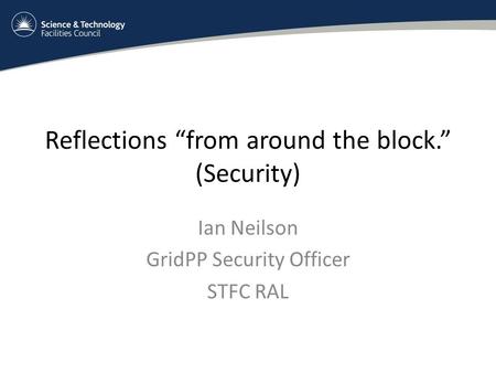 Reflections “from around the block.” (Security) Ian Neilson GridPP Security Officer STFC RAL.