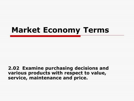 Market Economy Terms 2.02 Examine purchasing decisions and various products with respect to value, service, maintenance and price.