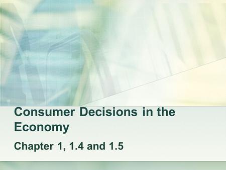 Consumer Decisions in the Economy Chapter 1, 1.4 and 1.5.