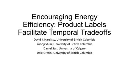 Encouraging Energy Efficiency: Product Labels Facilitate Temporal Tradeoffs David J. Hardisty, University of British Columbia Yoonji Shim, University of.