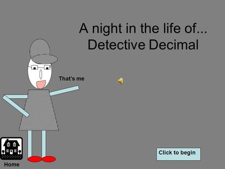 A night in the life of... Detective Decimal That’s me Click to begin Home.