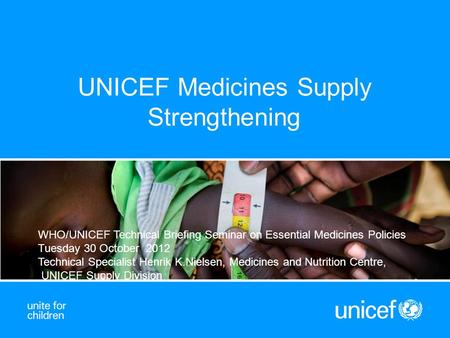 UNICEF Medicines Supply Strengthening WHO/UNICEF Technical Briefing Seminar on Essential Medicines Policies Tuesday 30 October 2012 Technical Specialist.