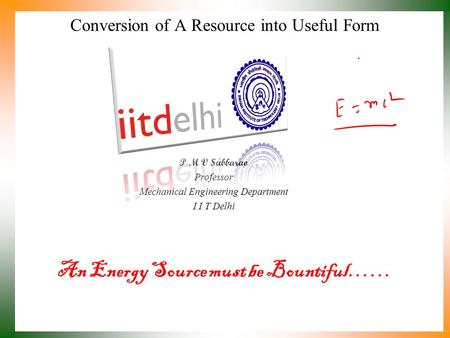 An Energy Source must be Bountiful…… P M V Subbarao Professor Mechanical Engineering Department I I T Delhi Conversion of A Resource into Useful Form.