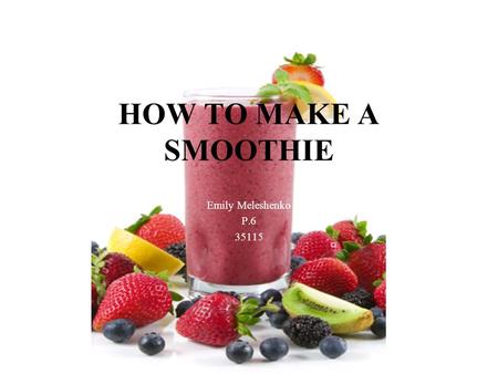 HOW TO MAKE A SMOOTHIE Emily Meleshenko P.6 35115.