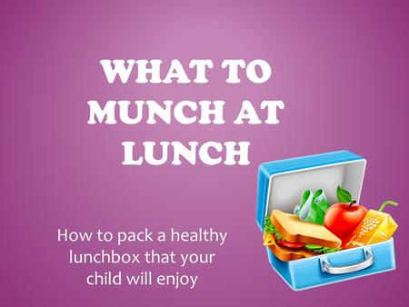 WHAT TO MUNCH AT LUNCH How to pack a healthy lunchbox that your child will enjoy.