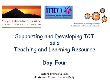 Supporting and Developing ICT as a Teaching and Learning Resource Day Four Tutor: Emma Hallinan Assistant Tutor: Shakira Kelly.