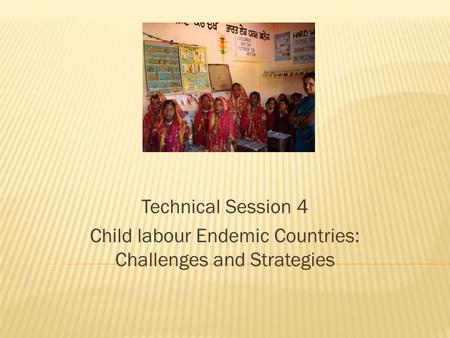 Technical Session 4 Child labour Endemic Countries: Challenges and Strategies.