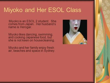 Miyoko and Her ESOL Class Miyoko is an ESOL 2 student. She comes from Japan. Her husband’s name is Herogar. Miyoko likes dancing, swimming, and cooking.