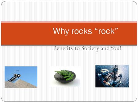 Benefits to Society and You! Why rocks “rock” Geologists : “Scientists who deal with history of earth as recorded in rocks.” (Babylon Dictionary) Job.