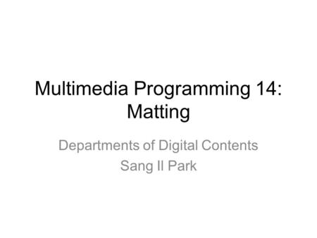 Multimedia Programming 14: Matting Departments of Digital Contents Sang Il Park.