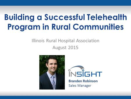 Building a Successful Telehealth Program in Rural Communities Illinois Rural Hospital Association August 2015 Branden Robinson Sales Manager.