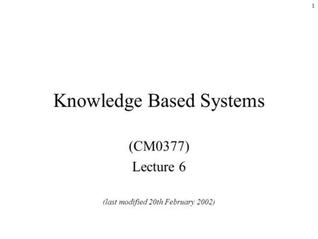 1 Knowledge Based Systems (CM0377) Lecture 6 (last modified 20th February 2002)