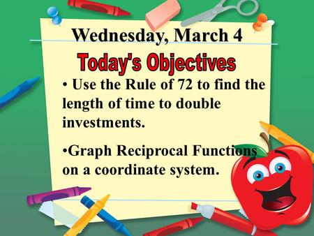 Wednesday, March 4 Use the Rule of 72 to find the length of time to double investments. Graph Reciprocal Functions on a coordinate system.