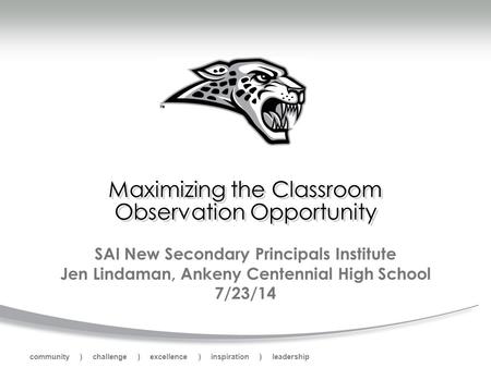 Community ) challenge ) excellence ) inspiration ) leadership Maximizing the Classroom Observation Opportunity SAI New Secondary Principals Institute Jen.