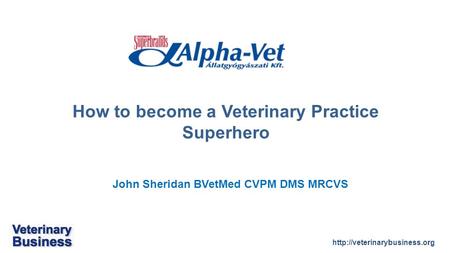 John Sheridan BVetMed CVPM DMS MRCVS How to become a Veterinary Practice Superhero.