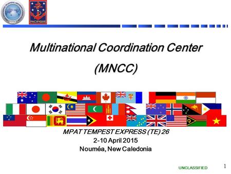 UNCLASSIFIED 1 Multinational Coordination Center (MNCC) MPAT TEMPEST EXPRESS (TE) 26 2-10 April 2015 Nouméa, New Caledonia.