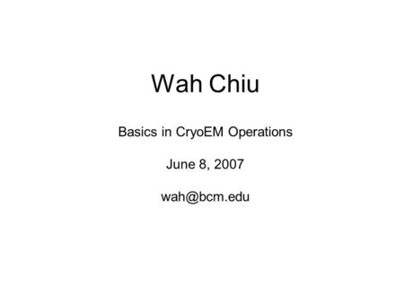 Wah Chiu Basics in CryoEM Operations June 8, 2007