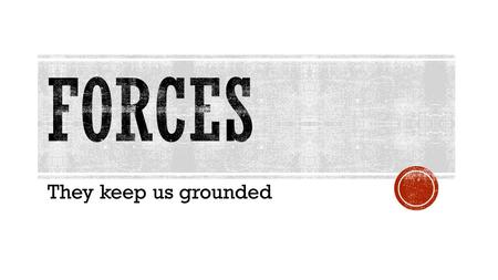 They keep us grounded.  A force is simply a push or a pull.  F = ma (mass x acceleration)  Forces are measured in Newtons  Force has direction (whichever.