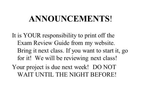 ANNOUNCEMENTS! It is YOUR responsibility to print off the Exam Review Guide from my website. Bring it next class. If you want to start it, go for it! We.