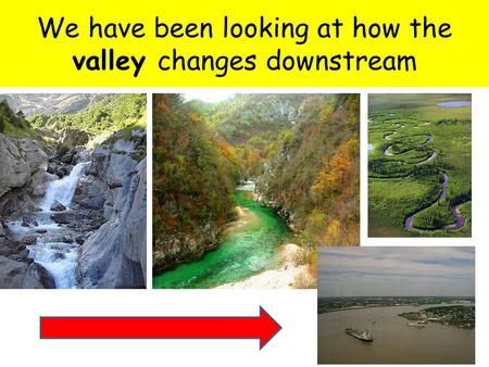 We have been looking at how the valley changes downstream.