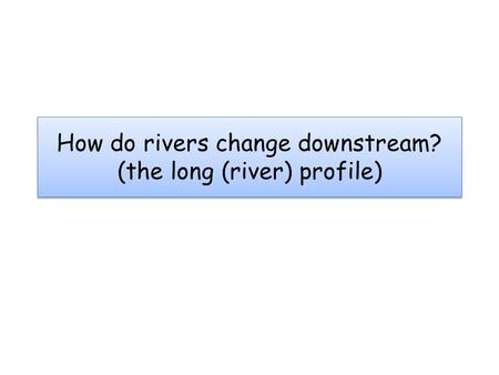 How do rivers change downstream? (the long (river) profile)