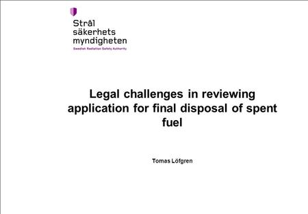 Legal challenges in reviewing application for final disposal of spent fuel Tomas Löfgren.