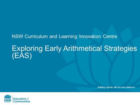 NSW Curriculum and Learning Innovation Centre Exploring Early Arithmetical Strategies (EAS) Building capacity with the new syllabuses.