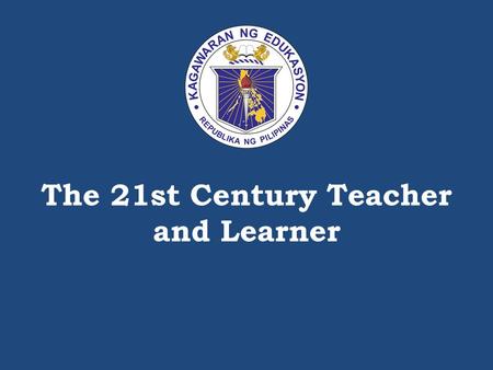 The 21st Century Teacher and Learner. K to 12 classifications of the 21 st Century Skills DEPARTMENT OF EDUCATION.