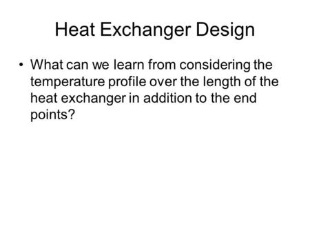 Heat Exchanger Design What can we learn from considering the temperature profile over the length of the heat exchanger in addition to the end points?