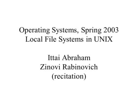 Operating Systems, Spring 2003 Local File Systems in UNIX Ittai Abraham Zinovi Rabinovich (recitation)