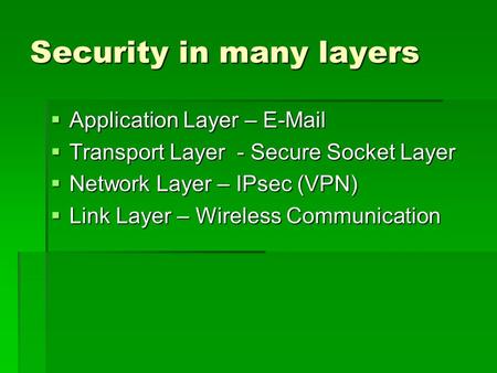 Security in many layers  Application Layer – E-Mail  Transport Layer - Secure Socket Layer  Network Layer – IPsec (VPN)  Link Layer – Wireless Communication.