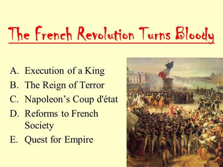 The French Revolution Turns Bloody A.Execution of a King B.The Reign of Terror C.Napoleon’s Coup d'état D.Reforms to French Society E.Quest for Empire.