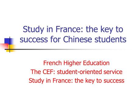 Study in France: the key to success for Chinese students French Higher Education The CEF: student-oriented service Study in France: the key to success.