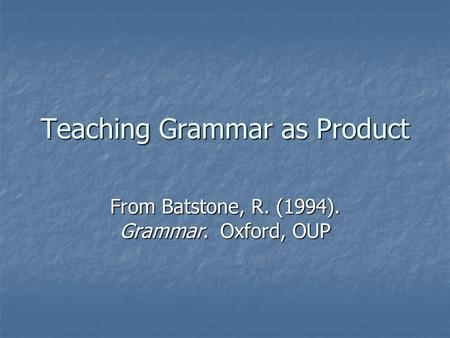 Teaching Grammar as Product From Batstone, R. (1994). Grammar. Oxford, OUP.