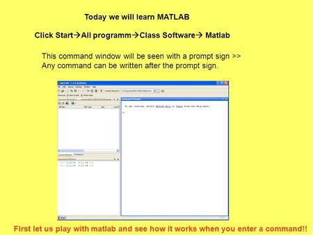 Today we will learn MATLAB Click Start  All programm  Class Software  Matlab This command window will be seen with a prompt sign >> Any command can.