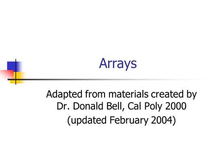 Arrays Adapted from materials created by Dr. Donald Bell, Cal Poly 2000 (updated February 2004)