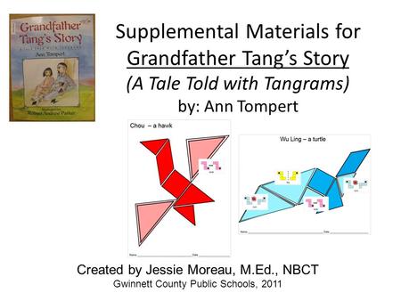 Supplemental Materials for Grandfather Tang’s Story (A Tale Told with Tangrams) by: Ann Tompert Created by Jessie Moreau, M.Ed., NBCT Gwinnett County Public.