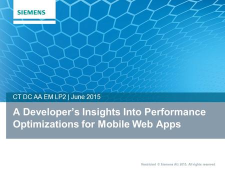 Restricted © Siemens AG 2015. All rights reserved A Developer’s Insights Into Performance Optimizations for Mobile Web Apps CT DC AA EM LP2 | June 2015.